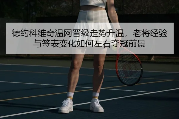 德约科维奇温网晋级走势升温，老将经验与签表变化如何左右夺冠前景